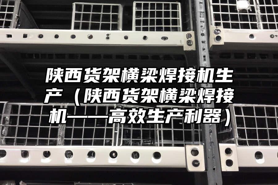 陜西貨架橫梁焊接機(jī)生產(chǎn)（陜西貨架橫梁焊接機(jī)——高效生產(chǎn)利器）