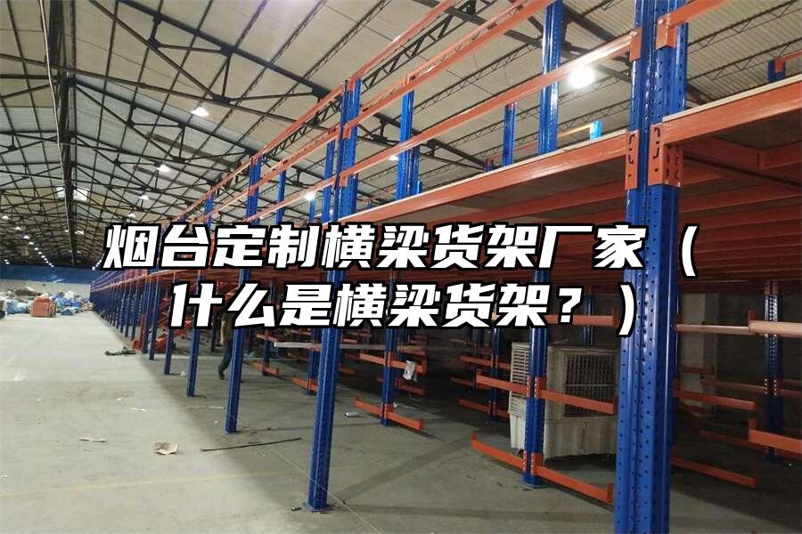 煙臺定制橫梁貨架廠家（什么是橫梁貨架？）