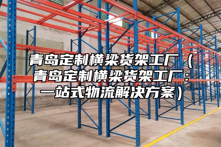 青島定制橫梁貨架工廠（青島定制橫梁貨架工廠：一站式物流解決方案）