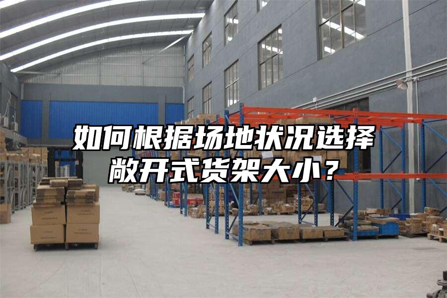 如何根據(jù)場地狀況選擇敞開式貨架大小？