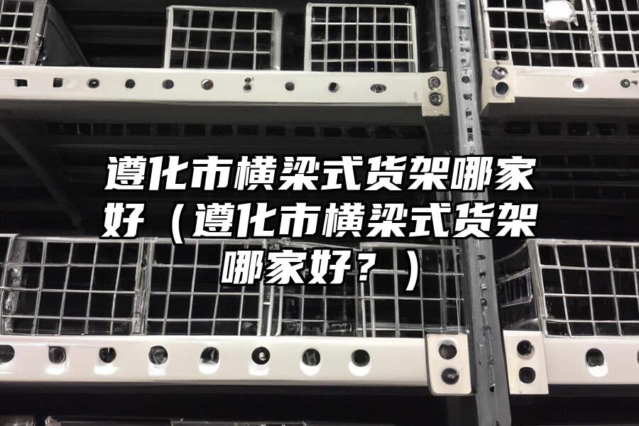 遵化市橫梁式貨架哪家好（遵化市橫梁式貨架哪家好？）
