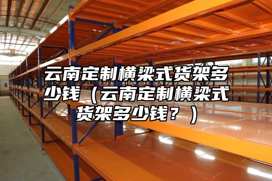 云南定制橫梁式貨架多少錢（云南定制橫梁式貨架多少錢？）