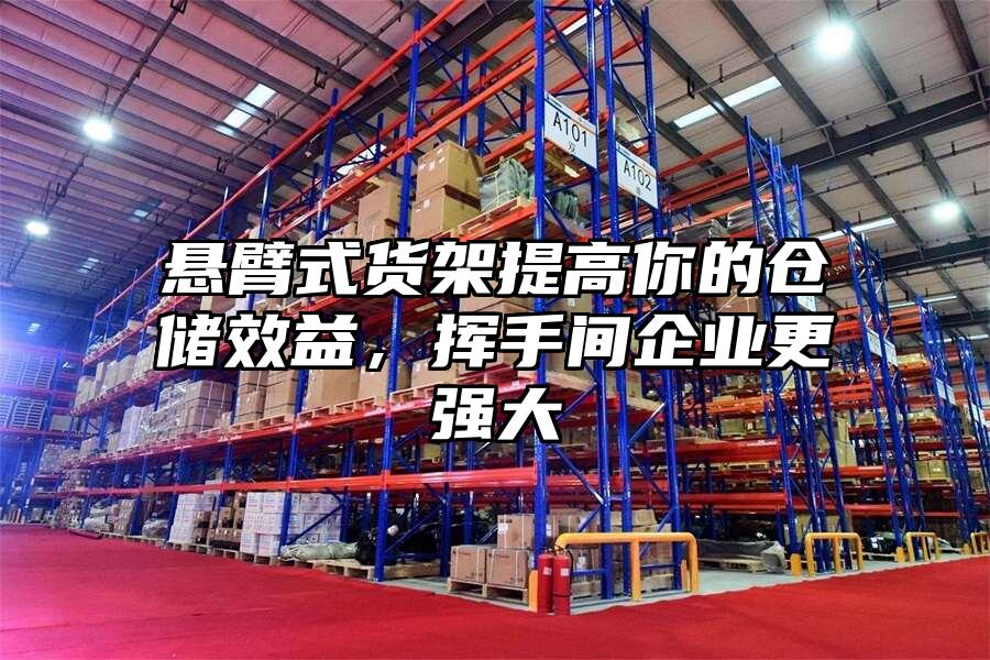 懸臂式貨架提高你的倉儲效益，揮手間企業更強大