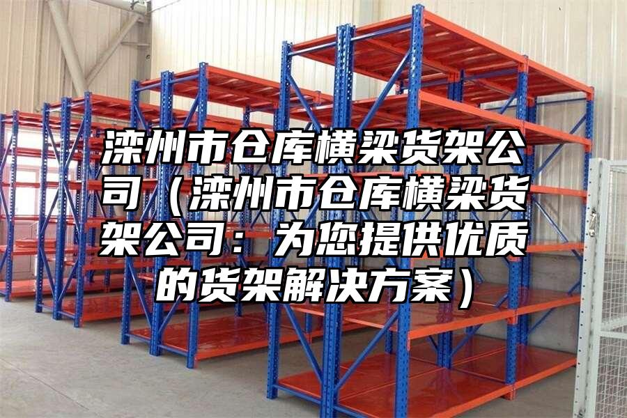 灤州市倉庫橫梁貨架公司（灤州市倉庫橫梁貨架公司：為您提供優質的貨架解決方案）