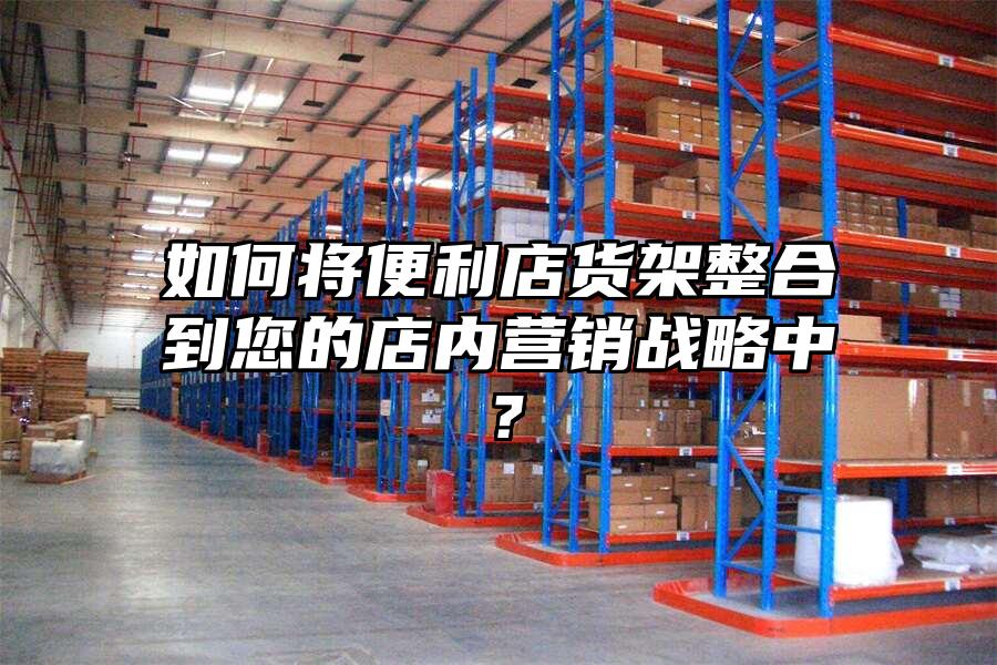 如何將便利店貨架整合到您的店內營銷戰略中？