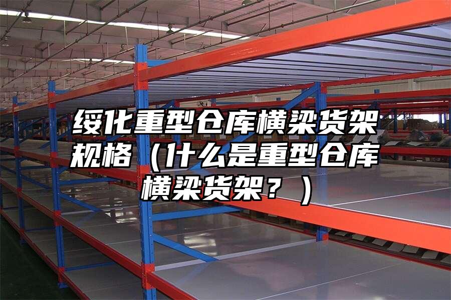 綏化重型倉庫橫梁貨架規(guī)格（什么是重型倉庫橫梁貨架？）
