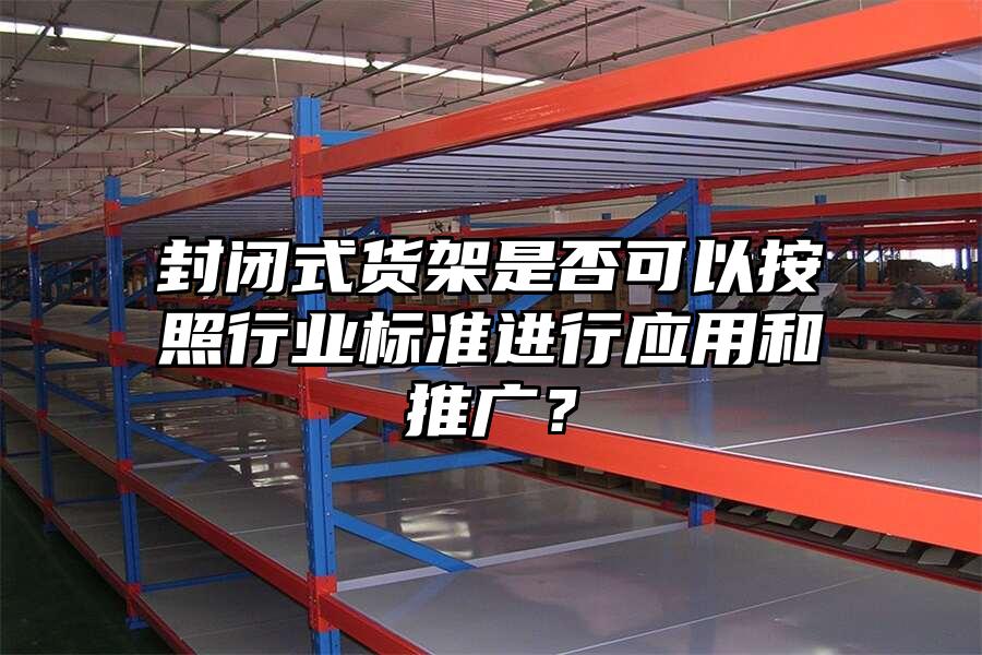 封閉式貨架是否可以按照行業標準進行應用和推廣？