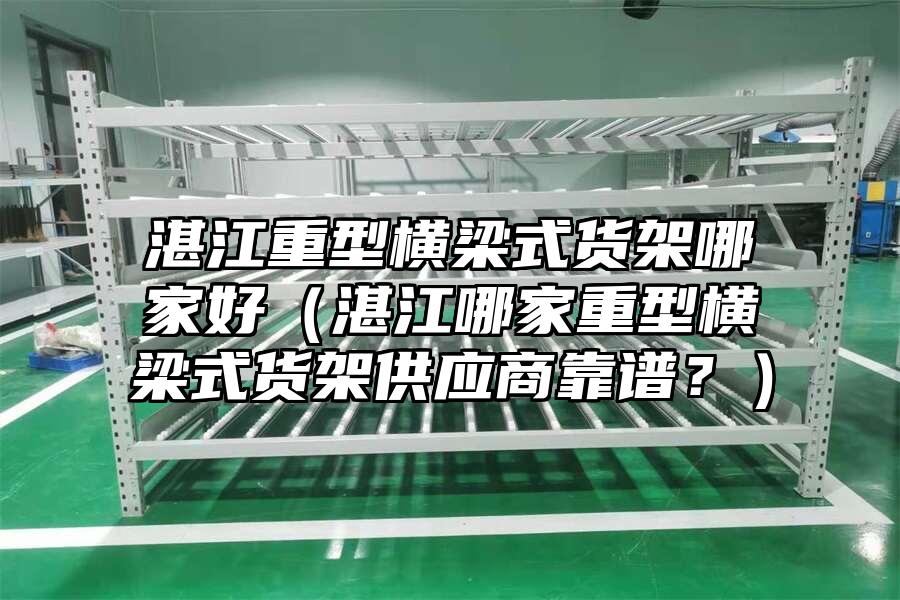 湛江重型橫梁式貨架哪家好（湛江哪家重型橫梁式貨架供應商靠譜？）