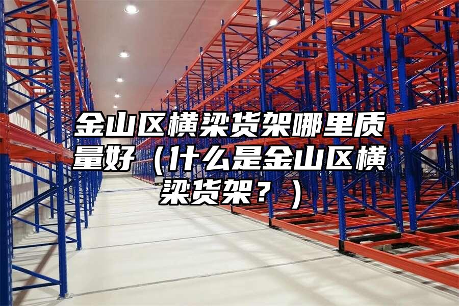 金山區(qū)橫梁貨架哪里質(zhì)量好（什么是金山區(qū)橫梁貨架？）