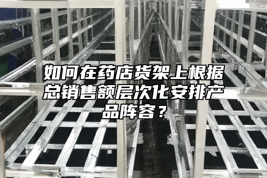 如何在藥店貨架上根據總銷售額層次化安排產品陣容？