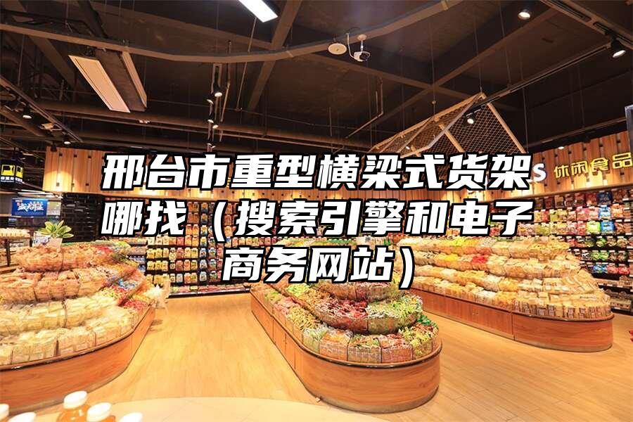 邢臺市重型橫梁式貨架哪找（搜索引擎和電子商務(wù)網(wǎng)站）
