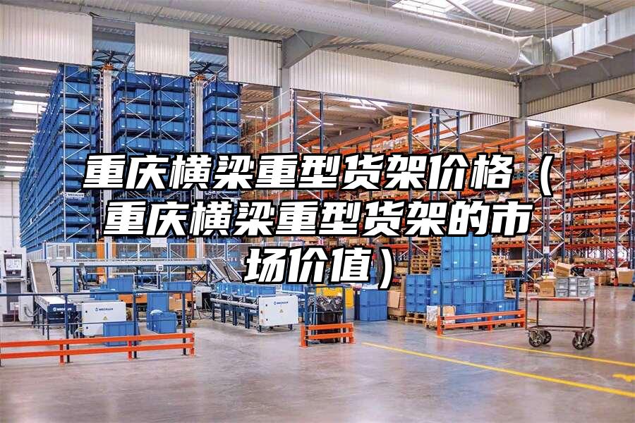 重慶橫梁重型貨架價格（重慶橫梁重型貨架的市場價值）