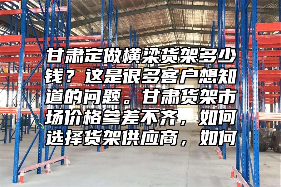 甘肅定做橫梁貨架多少錢？這是很多客戶想知道的問題。甘肅貨架市場價格參差不齊，如何選擇貨架供應商，如何