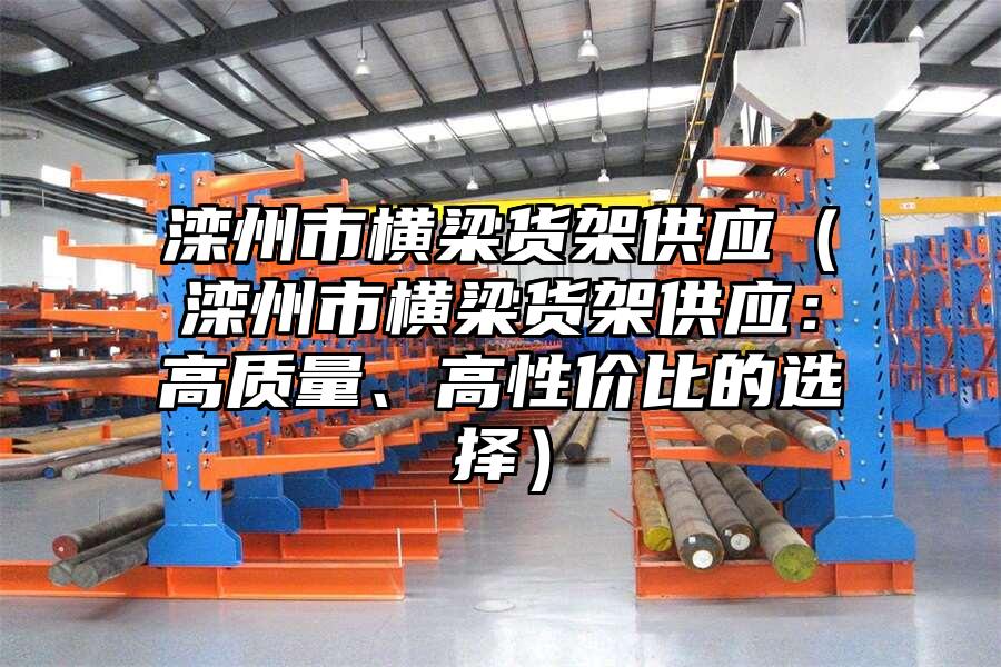 灤州市橫梁貨架供應（灤州市橫梁貨架供應：高質量、高性價比的選擇）