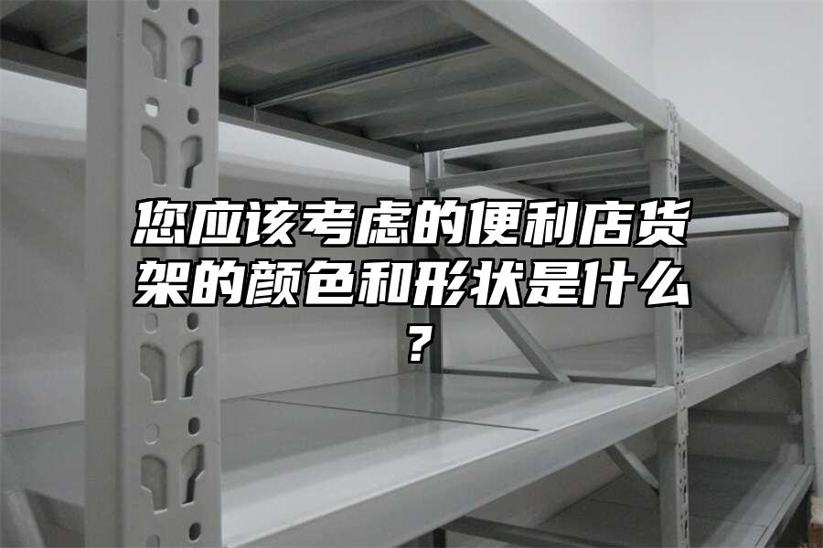 您應該考慮的便利店貨架的顏色和形狀是什么？