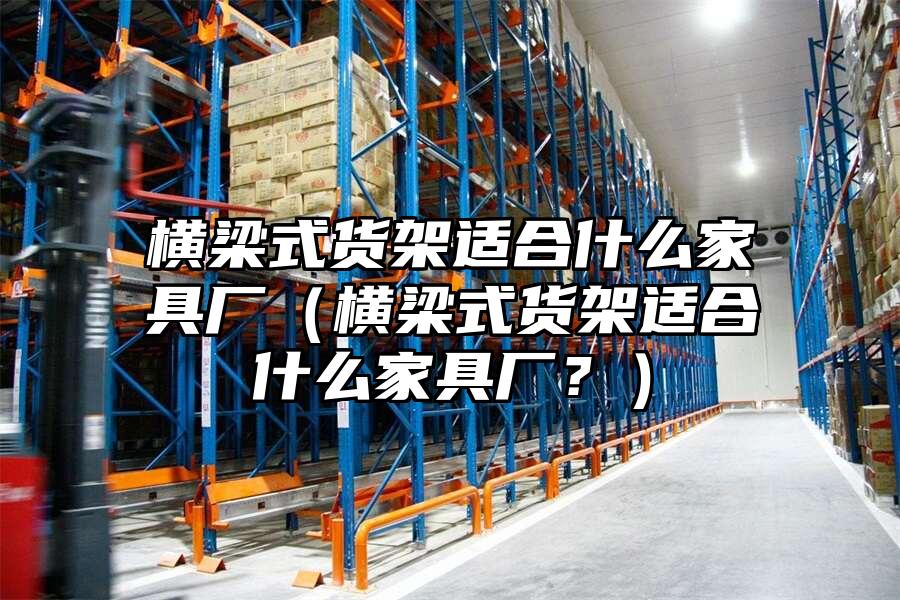 橫梁式貨架適合什么家具廠（橫梁式貨架適合什么家具廠？）