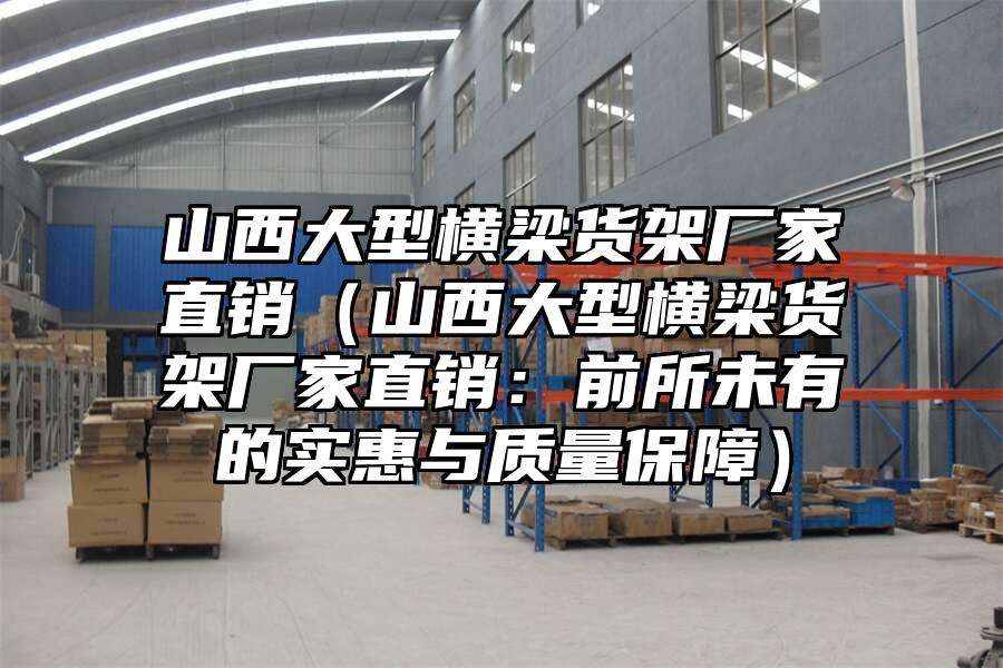 山西大型橫梁貨架廠家直銷（山西大型橫梁貨架廠家直銷：前所未有的實惠與質量保障）