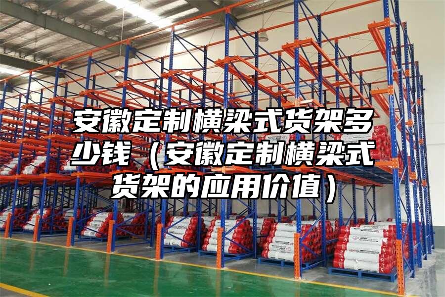 安徽定制橫梁式貨架多少錢（安徽定制橫梁式貨架的應用價值）