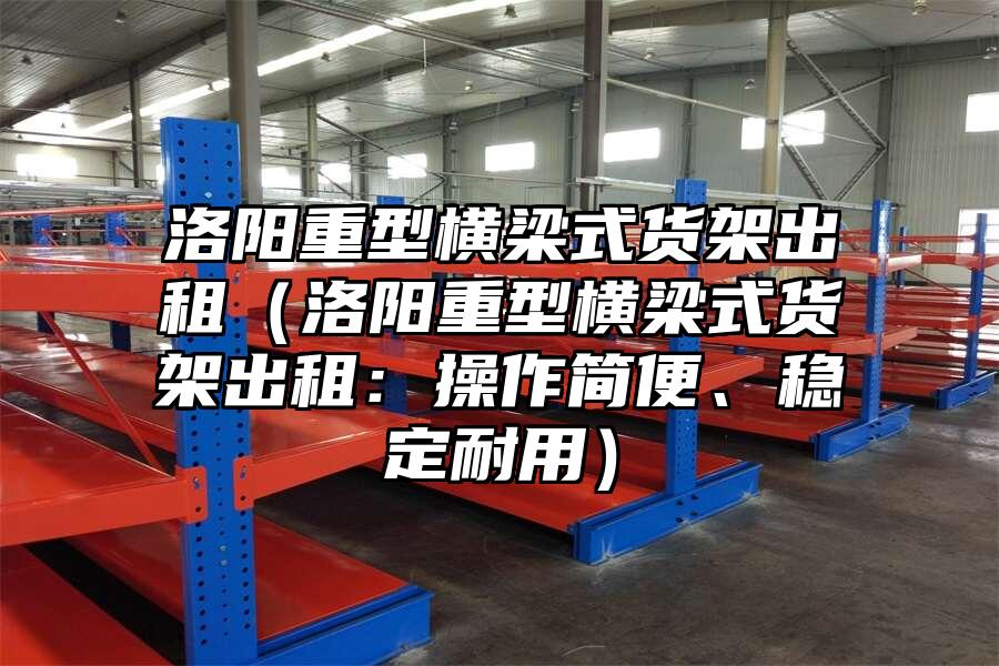 洛陽重型橫梁式貨架出租（洛陽重型橫梁式貨架出租：操作簡便、穩定耐用）