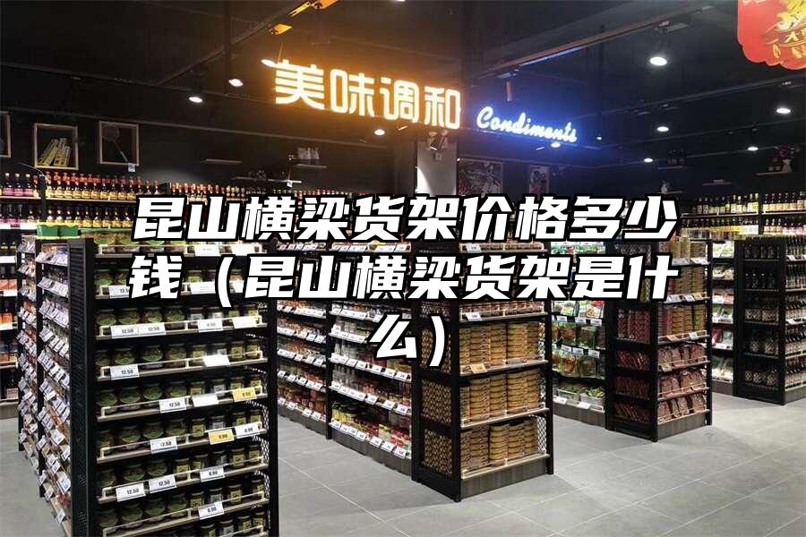 昆山橫梁貨架價格多少錢（昆山橫梁貨架是什么）