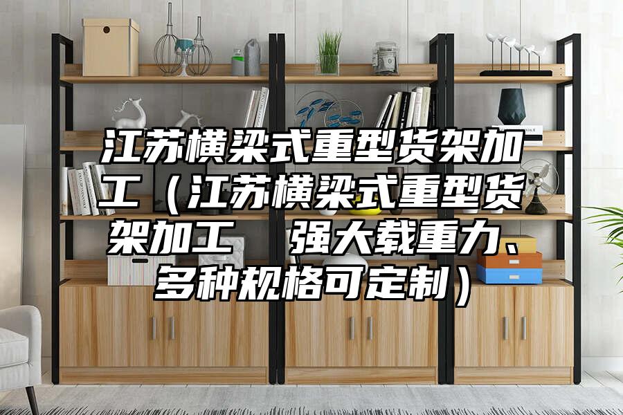 江蘇橫梁式重型貨架加工（江蘇橫梁式重型貨架加工  強(qiáng)大載重力、多種規(guī)格可定制）