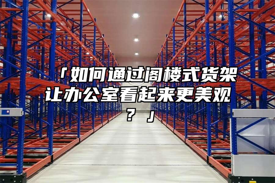 「如何通過閣樓式貨架讓辦公室看起來更美觀？」