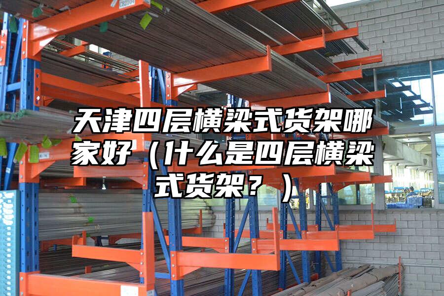 天津四層橫梁式貨架哪家好（什么是四層橫梁式貨架？）