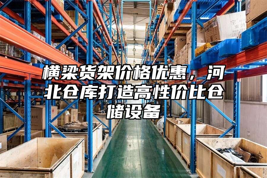 橫梁貨架價格優惠，河北倉庫打造高性價比倉儲設備
