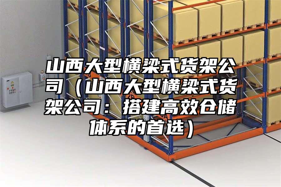 山西大型橫梁式貨架公司（山西大型橫梁式貨架公司：搭建高效倉儲體系的首選）