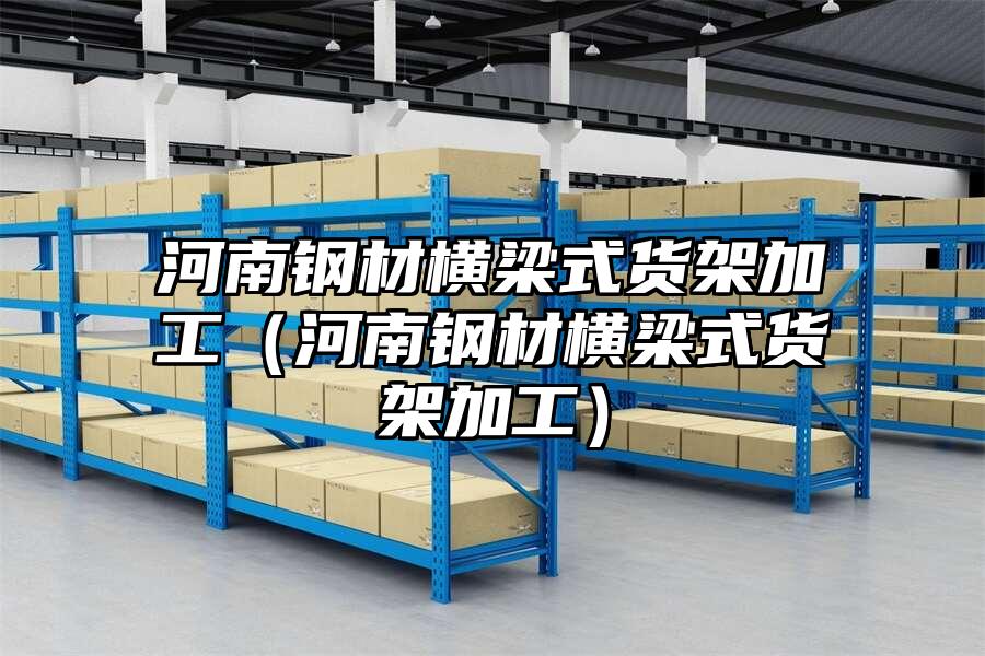 河南鋼材橫梁式貨架加工（河南鋼材橫梁式貨架加工）