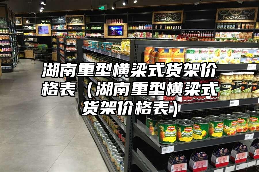 湖南重型橫梁式貨架價格表（湖南重型橫梁式貨架價格表）