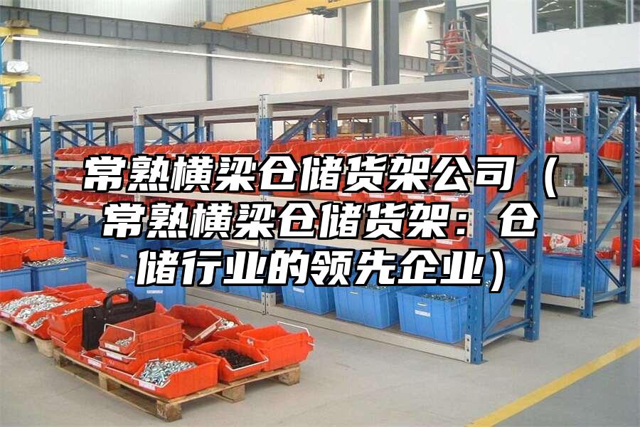 常熟橫梁倉儲貨架公司（常熟橫梁倉儲貨架：倉儲行業的領先企業）