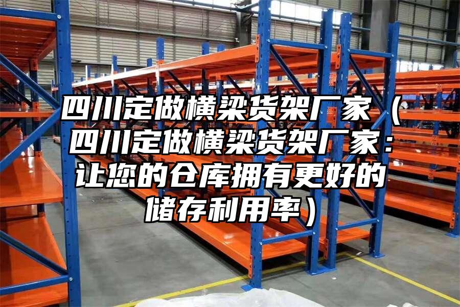 四川定做橫梁貨架廠家（四川定做橫梁貨架廠家：讓您的倉庫擁有更好的儲存利用率）