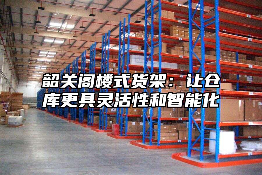 韶關(guān)閣樓式貨架：讓倉庫更具靈活性和智能化