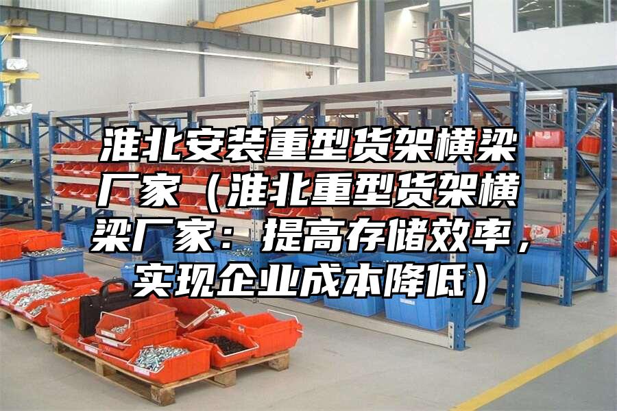 淮北安裝重型貨架橫梁廠家（淮北重型貨架橫梁廠家：提高存儲效率，實現企業成本降低）