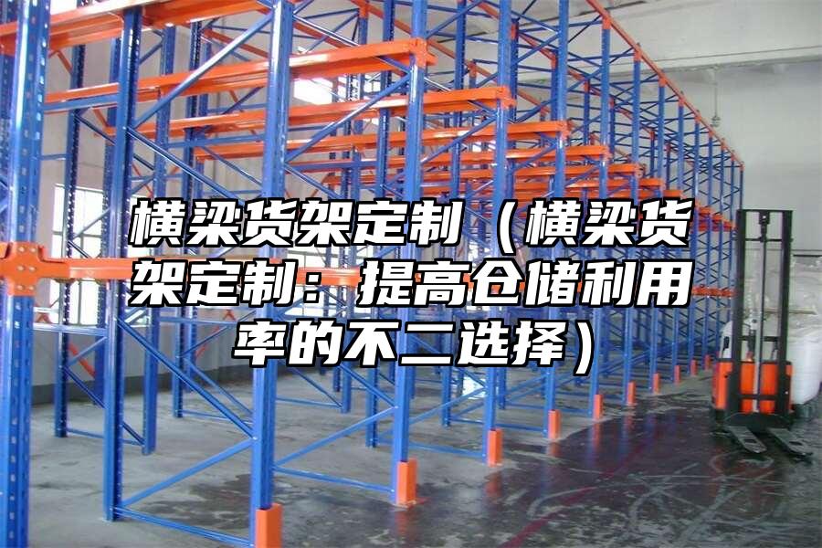橫梁貨架定制（橫梁貨架定制：提高倉儲利用率的不二選擇）