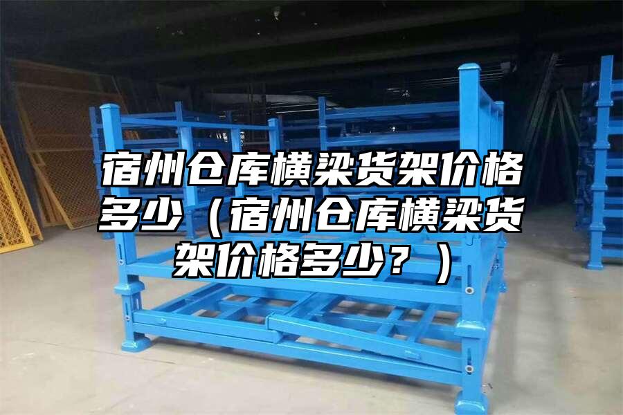 宿州倉庫橫梁貨架價(jià)格多少（宿州倉庫橫梁貨架價(jià)格多少？）
