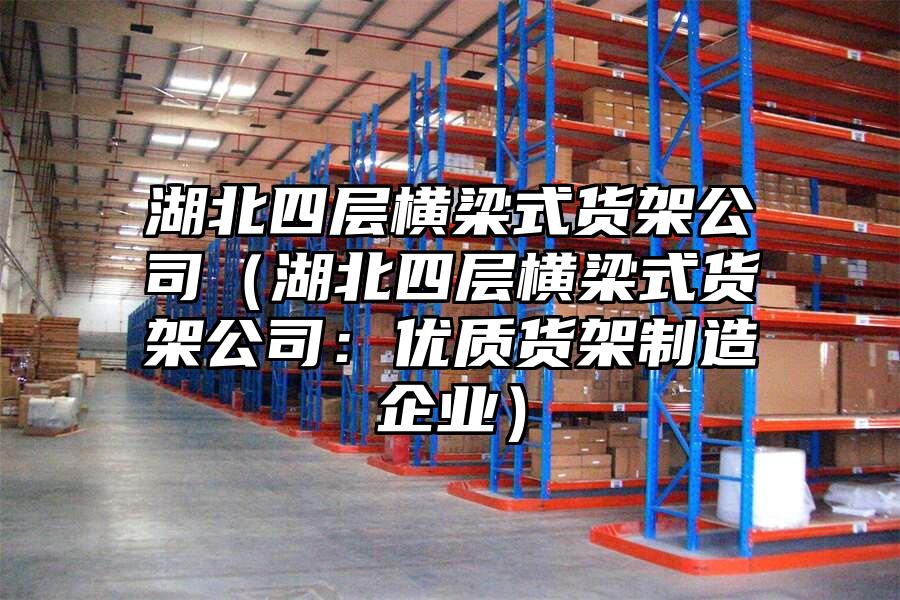 湖北四層橫梁式貨架公司（湖北四層橫梁式貨架公司：優質貨架制造企業）