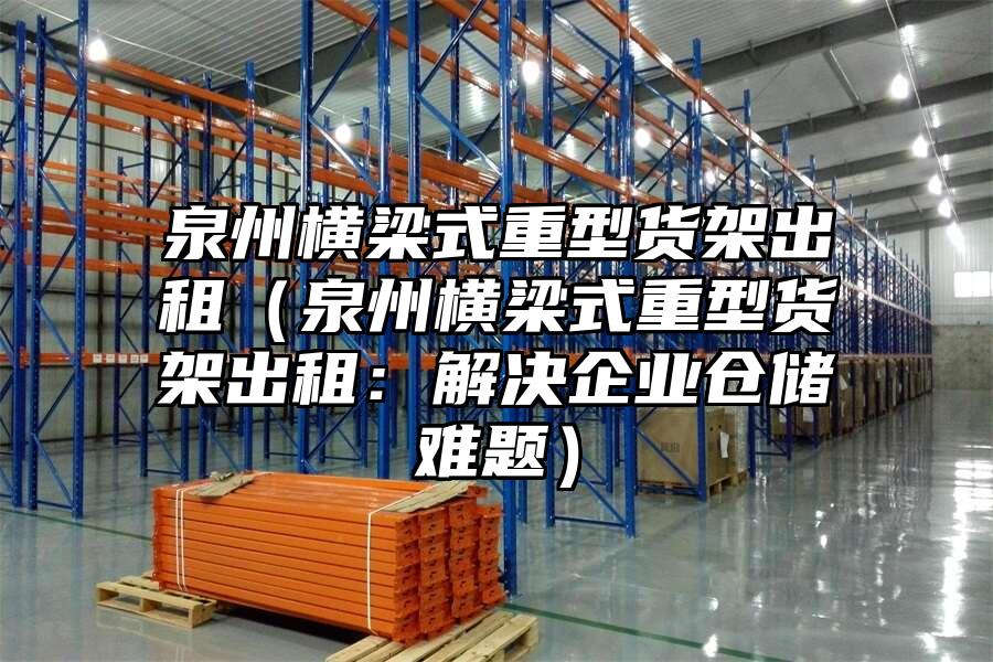 泉州橫梁式重型貨架出租（泉州橫梁式重型貨架出租：解決企業倉儲難題）