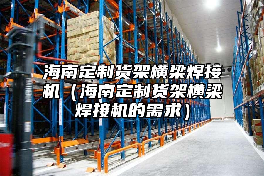 海南定制貨架橫梁焊接機（海南定制貨架橫梁焊接機的需求）