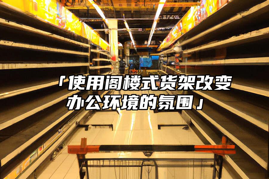 「使用閣樓式貨架改變辦公環境的氛圍」