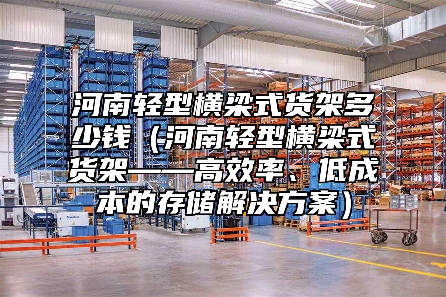 河南輕型橫梁式貨架多少錢（河南輕型橫梁式貨架——高效率、低成本的存儲解決方案）