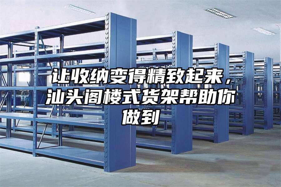 讓收納變得精致起來，汕頭閣樓式貨架幫助你做到