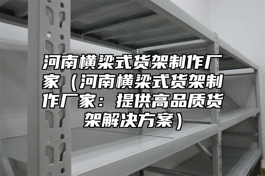 河南橫梁式貨架制作廠家（河南橫梁式貨架制作廠家：提供高品質(zhì)貨架解決方案）