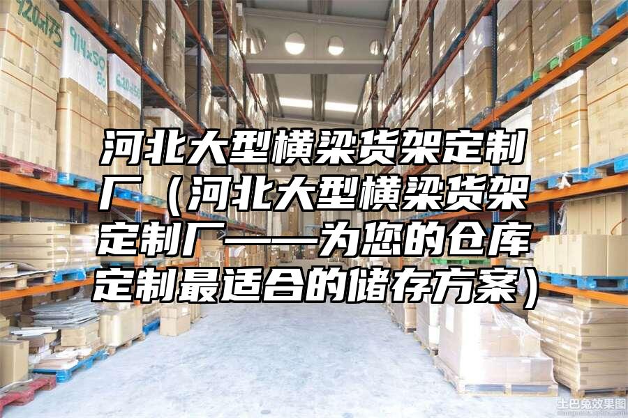河北大型橫梁貨架定制廠(chǎng)（河北大型橫梁貨架定制廠(chǎng)——為您的倉(cāng)庫(kù)定制最適合的儲(chǔ)存方案）