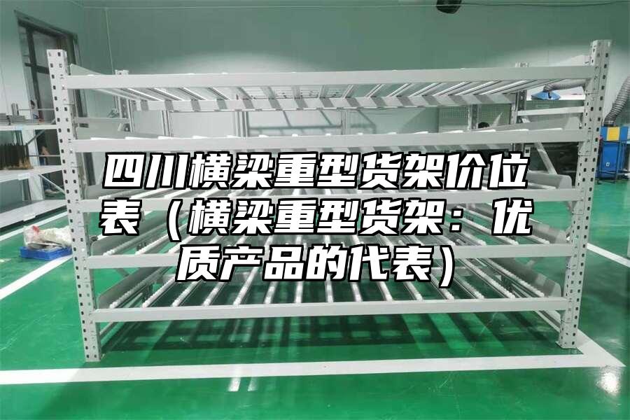 四川橫梁重型貨架價位表（橫梁重型貨架：優(yōu)質(zhì)產(chǎn)品的代表）