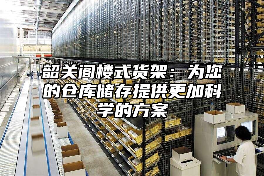 韶關(guān)閣樓式貨架：為您的倉庫儲存提供更加科學的方案