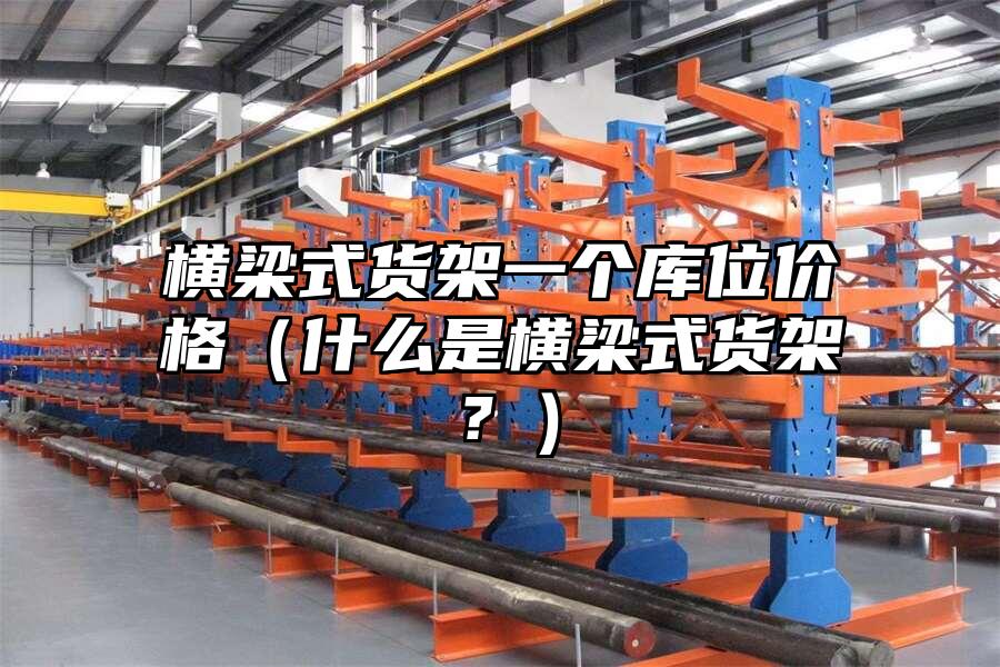 橫梁式貨架一個庫位價格（什么是橫梁式貨架？）