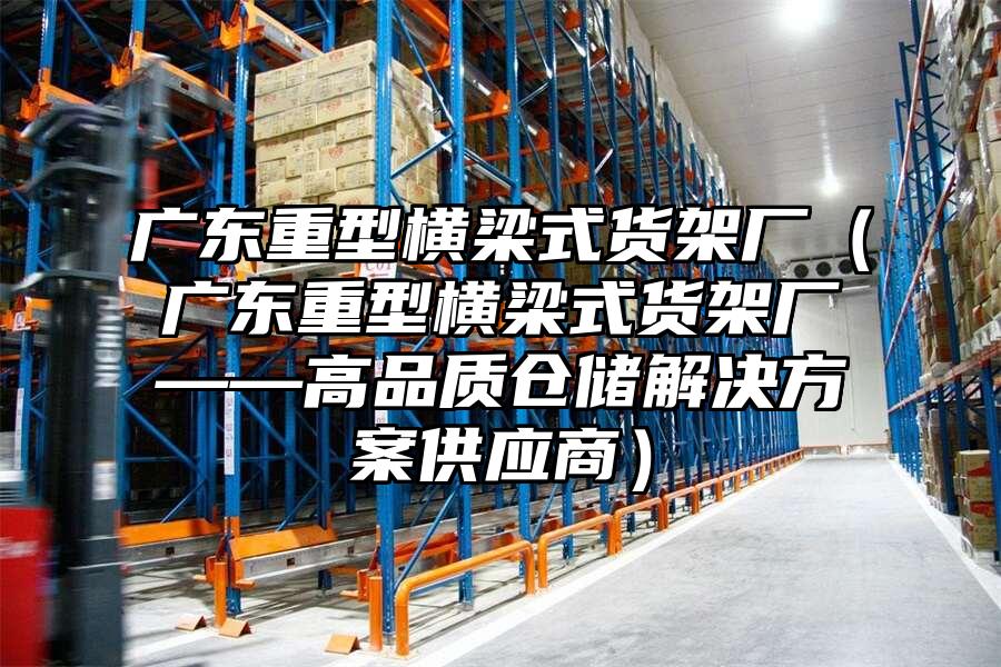 廣東重型橫梁式貨架廠（廣東重型橫梁式貨架廠——高品質倉儲解決方案供應商）