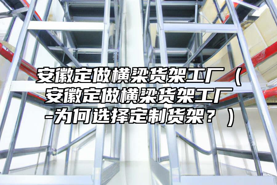 安徽定做橫梁貨架工廠（安徽定做橫梁貨架工廠-為何選擇定制貨架？）
